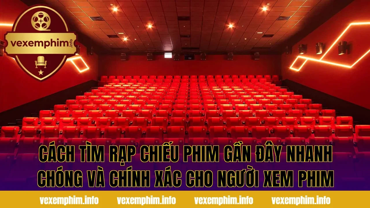 Cách tìm rạp chiếu phim gần đây nhanh chóng và chính xác cho người xem phim