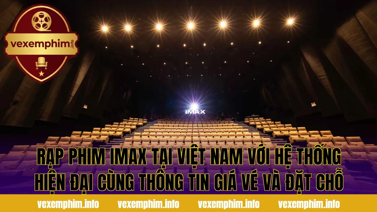 Rạp phim IMAX tại Việt Nam với hệ thống hiện đại cùng thông tin giá vé và đặt chỗ