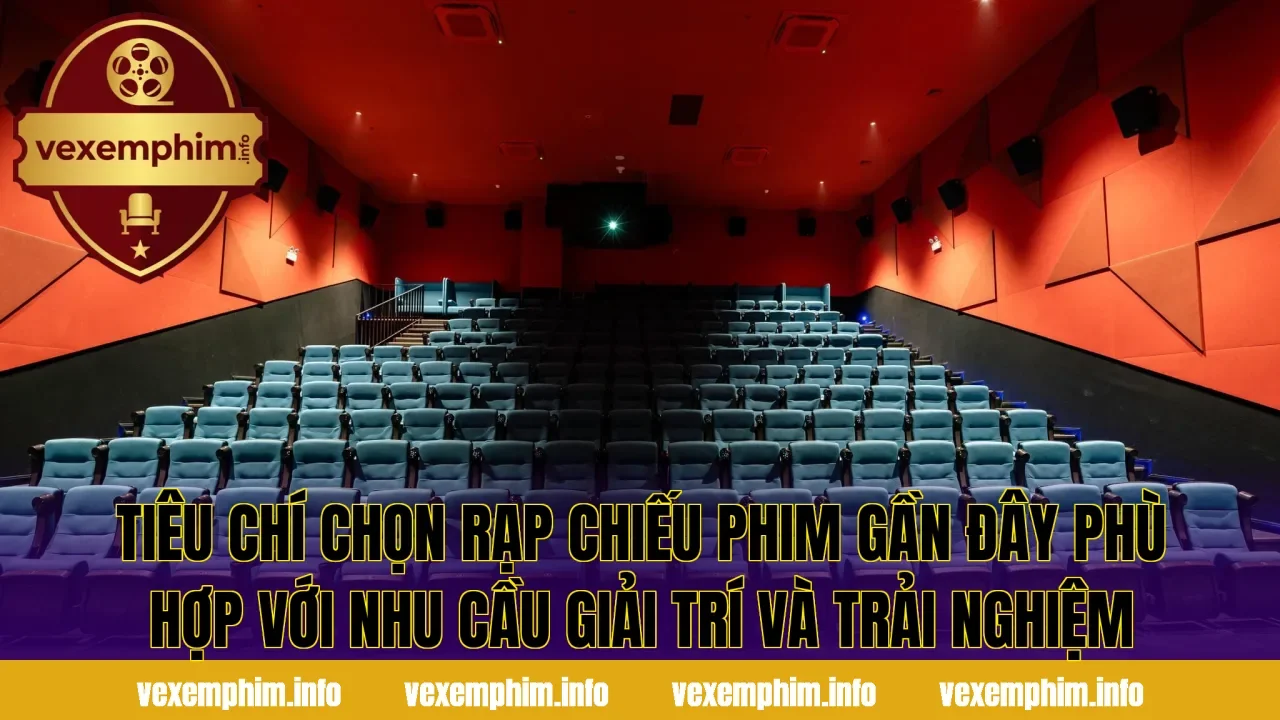 Tiêu chí chọn rạp chiếu phim gần đây phù hợp với nhu cầu giải trí và trải nghiệm