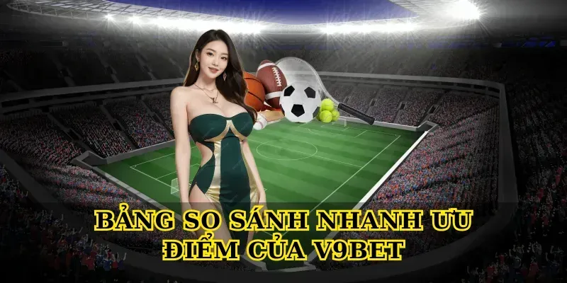 Bảng so sánh nhanh ưu điểm của V9bet