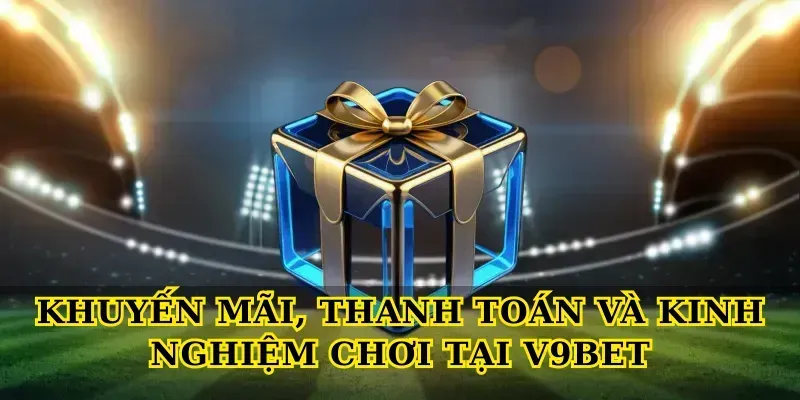 Khuyến mãi, thanh toán và kinh nghiệm chơi tại V9bet