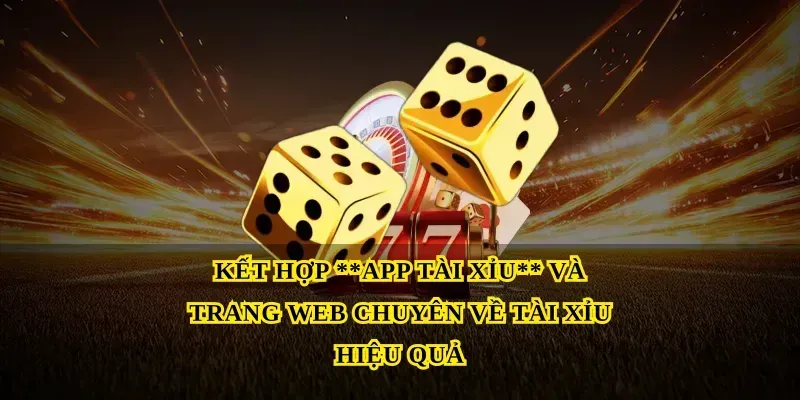 Kết hợp App tài xỉu và Trang web chuyên về tài xỉu hiệu quả