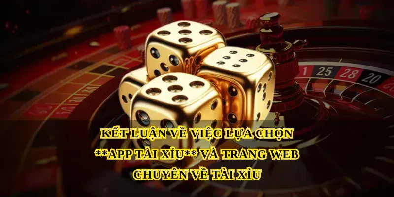Kết luận về việc lựa chọn App tài xỉu và Trang web chuyên về tài xỉu