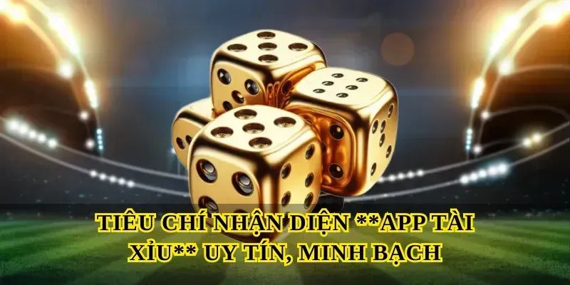 Tiêu chí nhận diện App tài xỉu uy tín, minh bạch