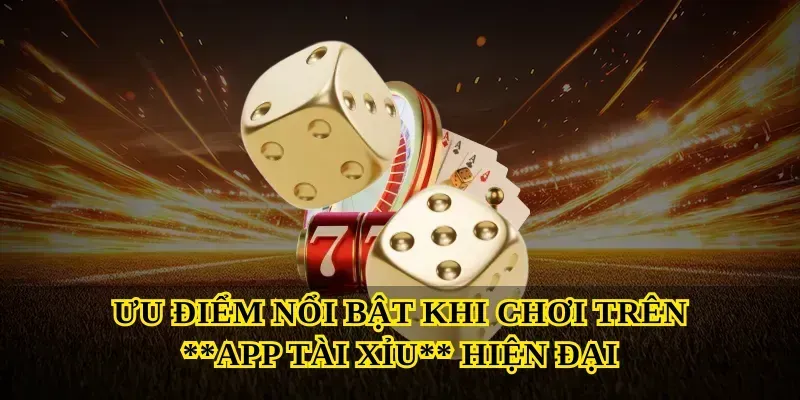 Ưu điểm nổi bật khi chơi trên App tài xỉu hiện đại